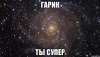 гарик ты супер