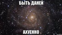 быть даней ахуенно