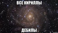 все кириллы дебилы