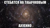 стебатся на табачковым ахуенно