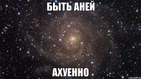 быть аней ахуенно