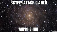 встречаться с аней ахриненна