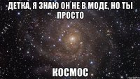 детка, я знаю он не в моде, но ты просто космос