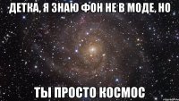 детка, я знаю фон не в моде, но ты просто космос