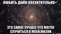 любить даню восхитительно=* это самое лучшее что могло случиться в моей жизни