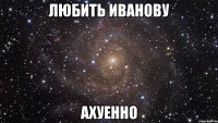 любить иванову ахуенно