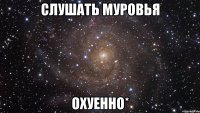 слушать муровья охуенно*