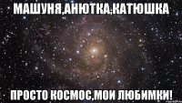 машуня,анютка,катюшка просто космос,мои любимки!