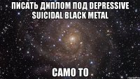 писать диплом под depressive suicidal black metal само то