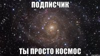 подписчик ты просто космос