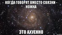 когда говорят вместо связки - ножка это ахуенно