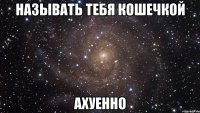 называть тебя кошечкой ахуенно