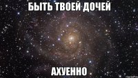 быть твоей дочей ахуенно