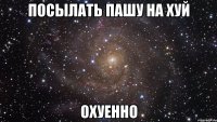 посылать пашу на хуй охуенно