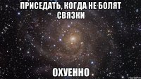 приседать, когда не болят связки охуенно