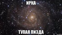 ирка тупая пизда