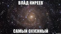 влад киреев самый охуенный