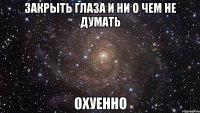 закрыть глаза и ни о чем не думать охуенно