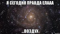 я сегодня правда елааа ...воздух