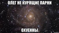 олег не курящие парни охуенны