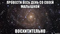 провести весь день со своей малышкой восхитительно