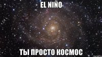 el niño ты просто космос