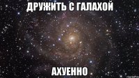 дружить с галахой ахуенно