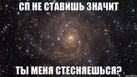 сп не ставишь значит ты меня стесняешься?