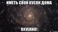 иметь свой кусок дома охуенно!