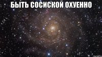 быть сосиской охуенно 