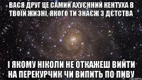 вася друг це самий ахуєнний кентуха в твоїй жизні, якого ти знаєж з дєтства і якому ніколи не откажеш вийти на перекурчик чи випить по пиву