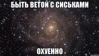 быть ветой с сиськами охуенно