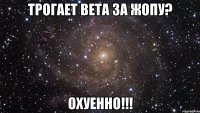 трогает вета за жопу? охуенно!!!