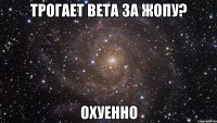 трогает вета за жопу? охуенно