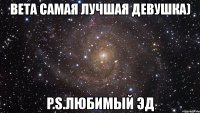 вета самая лучшая девушка) p.s.любимый эд