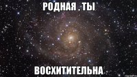 родная , ты восхитительна