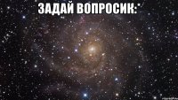 задай вопросик:* 