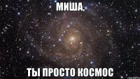 миша, ты просто космос