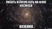 писать всякую херь на фоне космоса охуенно