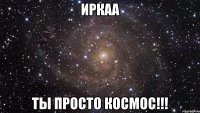 иркаа ты просто космос!!!