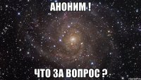 аноним ! что за вопрос ?