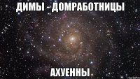 димы - домработницы ахуенны