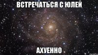 встречаться с юлей ахуенно