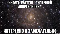 читать twitter " типичной анорексички " интересно и замечательно