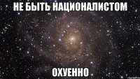 не быть националистом охуенно