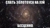 слать золотоуса на хуй бесценно