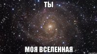 ты моя вселенная