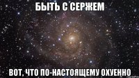 быть с сержем вот, что по-настоящему охуенно