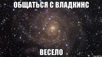 общаться с владкинс весело