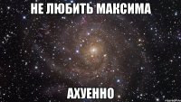 не любить максима ахуенно